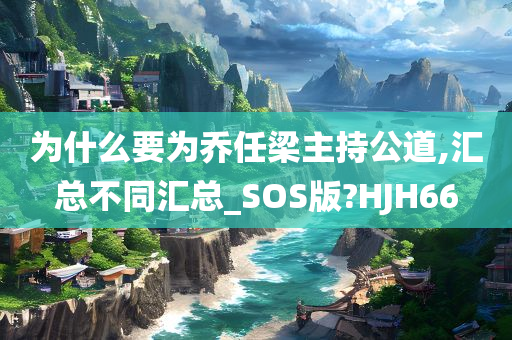 为什么要为乔任梁主持公道,汇总不同汇总_SOS版?HJH66