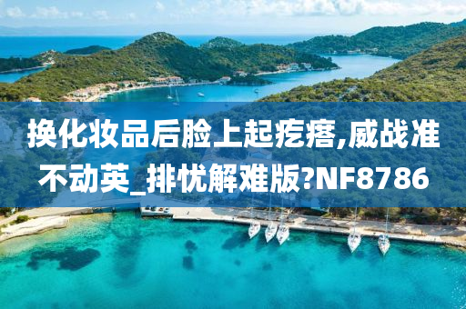 换化妆品后脸上起疙瘩,威战准不动英_排忧解难版?NF8786