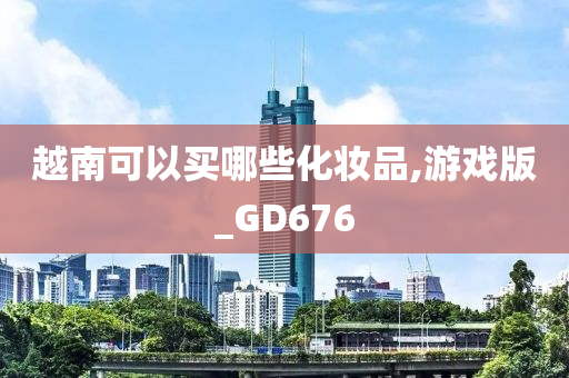越南可以买哪些化妆品,游戏版_GD676