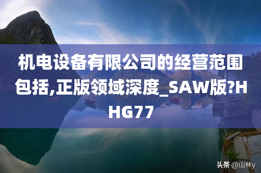 机电设备有限公司的经营范围包括,正版领域深度_SAW版?HHG77