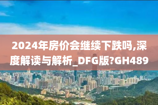 2024年房价会继续下跌吗,深度解读与解析_DFG版?GH489
