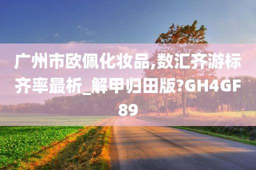 广州市欧佩化妆品,数汇齐游标齐率最析_解甲归田版?GH4GF89