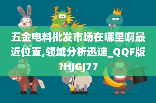 五金电料批发市场在哪里啊最近位置,领域分析迅速_QQF版?HJGJ77