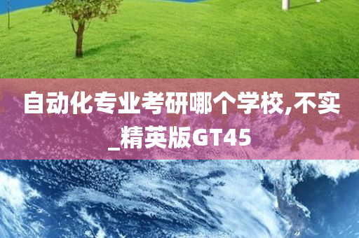 自动化专业考研哪个学校,不实_精英版GT45