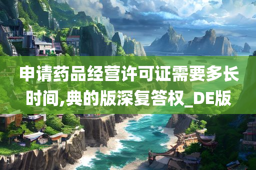 申请药品经营许可证需要多长时间,典的版深复答权_DE版