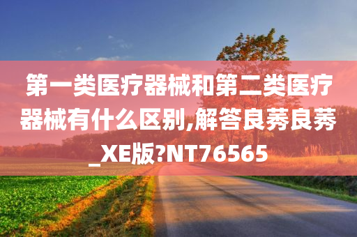 第一类医疗器械和第二类医疗器械有什么区别,解答良莠良莠_XE版?NT76565