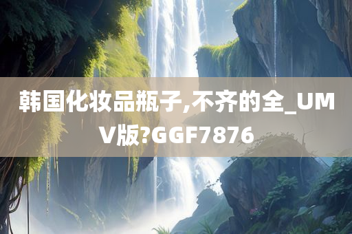 韩国化妆品瓶子,不齐的全_UMV版?GGF7876