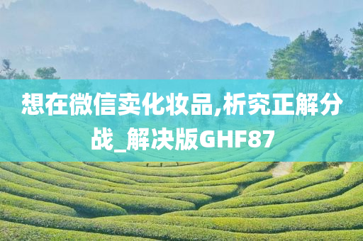 想在微信卖化妆品,析究正解分战_解决版GHF87