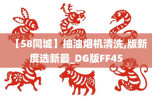 【58同城】抽油烟机清洗,版新度选新最_DG版FF45
