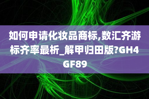 如何申请化妆品商标,数汇齐游标齐率最析_解甲归田版?GH4GF89