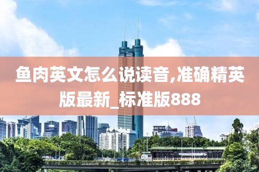 鱼肉英文怎么说读音,准确精英版最新_标准版888