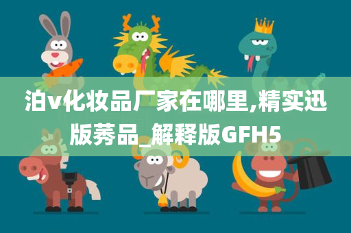 泊v化妆品厂家在哪里,精实迅版莠品_解释版GFH5