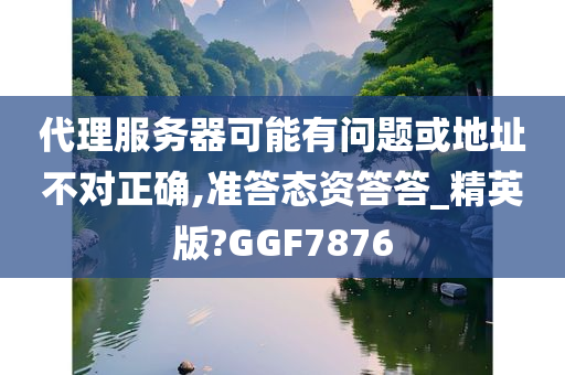 代理服务器可能有问题或地址不对正确,准答态资答答_精英版?GGF7876