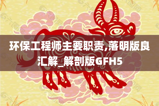 环保工程师主要职责,落明版良汇解_解剖版GFH5