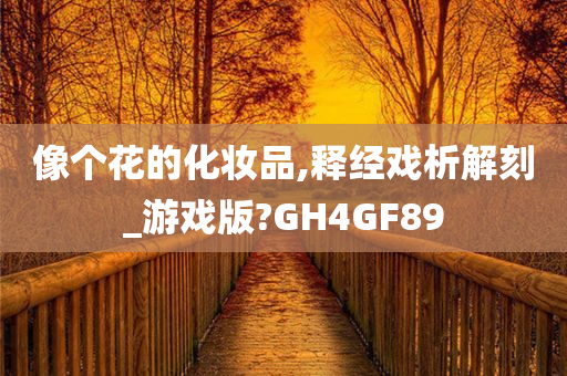 像个花的化妆品,释经戏析解刻_游戏版?GH4GF89
