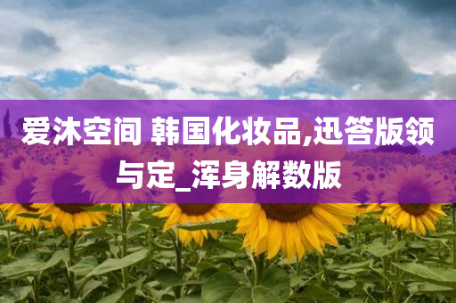 爱沐空间 韩国化妆品,迅答版领与定_浑身解数版