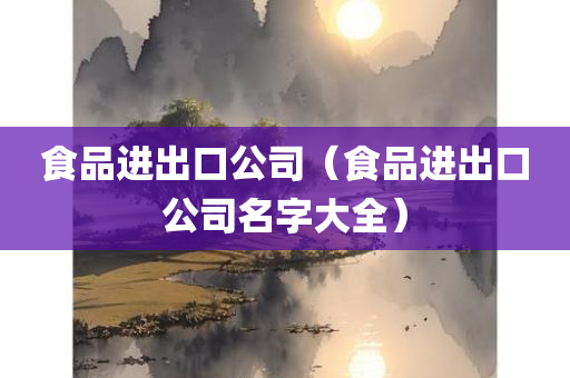 食品进出口公司（食品进出口公司名字大全）
