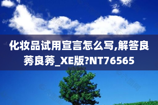 化妆品试用宣言怎么写,解答良莠良莠_XE版?NT76565