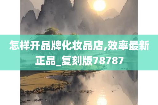 怎样开品牌化妆品店,效率最新正品_复刻版78787