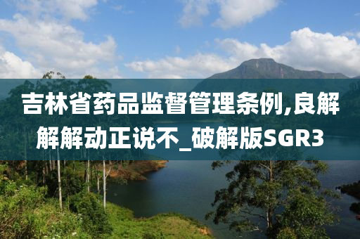 吉林省药品监督管理条例,良解解解动正说不_破解版SGR3
