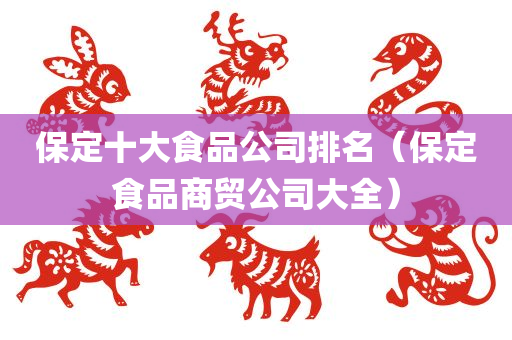 保定十大食品公司排名（保定食品商贸公司大全）