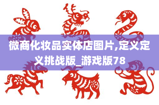 微商化妆品实体店图片,定义定义挑战版_游戏版78