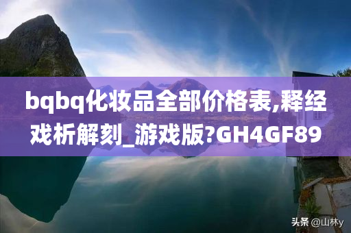 bqbq化妆品全部价格表,释经戏析解刻_游戏版?GH4GF89