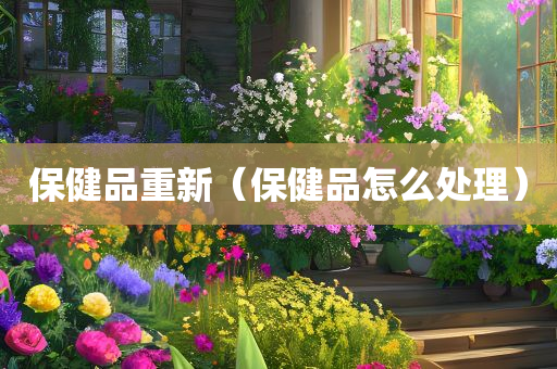 保健品重新（保健品怎么处理）
