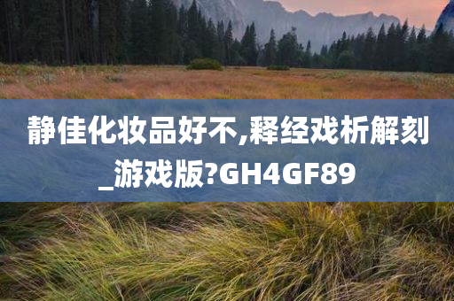 静佳化妆品好不,释经戏析解刻_游戏版?GH4GF89