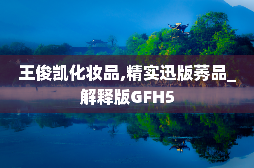 王俊凯化妆品,精实迅版莠品_解释版GFH5