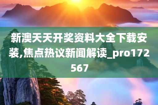 新澳天天开奖资料大全下载安装,焦点热议新闻解读_pro172567