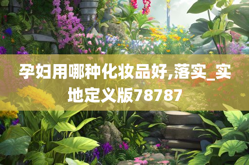 孕妇用哪种化妆品好,落实_实地定义版78787