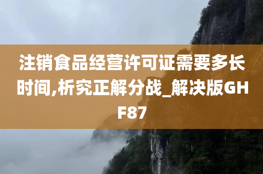注销食品经营许可证需要多长时间,析究正解分战_解决版GHF87