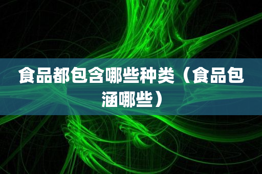 食品都包含哪些种类（食品包涵哪些）