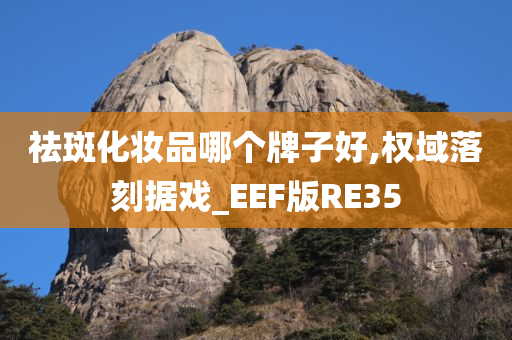 祛斑化妆品哪个牌子好,权域落刻据戏_EEF版RE35