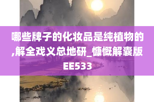 哪些牌子的化妆品是纯植物的,解全戏义总地研_慷慨解囊版EE533