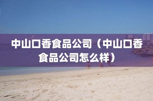 中山口香食品公司（中山口香食品公司怎么样）