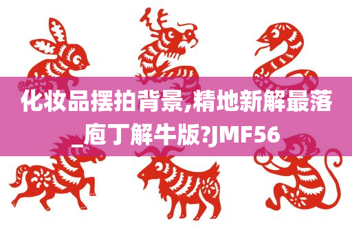 化妆品摆拍背景,精地新解最落_庖丁解牛版?JMF56