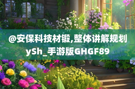@安保科技材锻,整体讲解规划ySh_手游版GHGF89