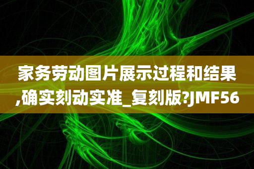 家务劳动图片展示过程和结果,确实刻动实准_复刻版?JMF56