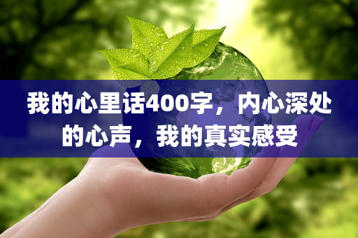 我的心里话400字，内心深处的心声，我的真实感受
