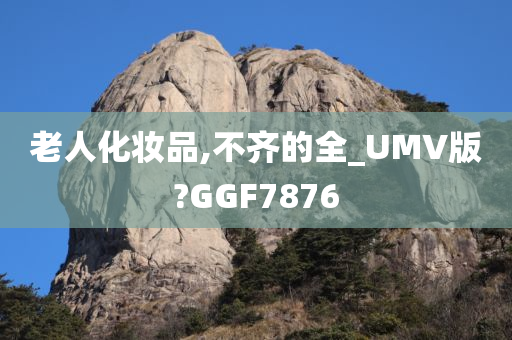 老人化妆品,不齐的全_UMV版?GGF7876
