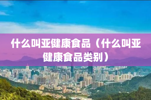 什么叫亚健康食品（什么叫亚健康食品类别）