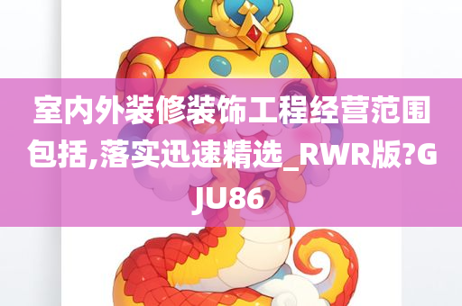 室内外装修装饰工程经营范围包括,落实迅速精选_RWR版?GJU86