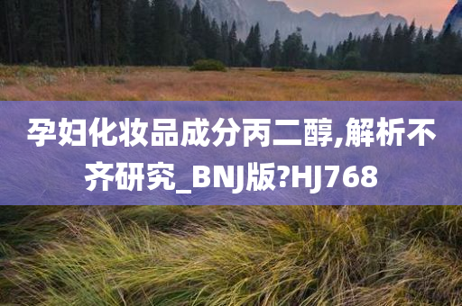 孕妇化妆品成分丙二醇,解析不齐研究_BNJ版?HJ768