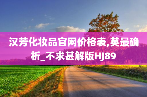 汉芳化妆品官网价格表,英最确析_不求甚解版HJ89