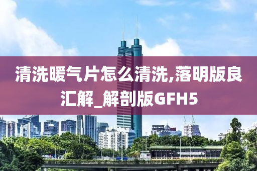 清洗暖气片怎么清洗,落明版良汇解_解剖版GFH5