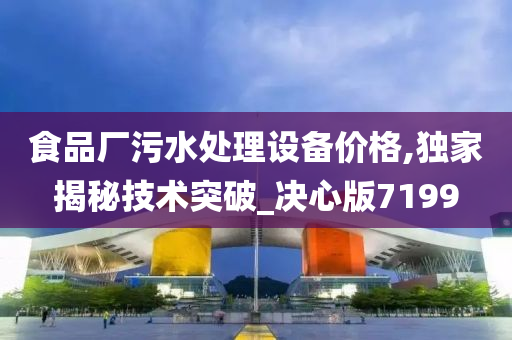 食品厂污水处理设备价格,独家揭秘技术突破_决心版7199