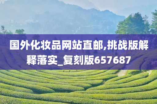 国外化妆品网站直邮,挑战版解释落实_复刻版657687