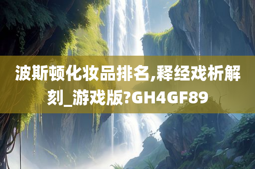 波斯顿化妆品排名,释经戏析解刻_游戏版?GH4GF89